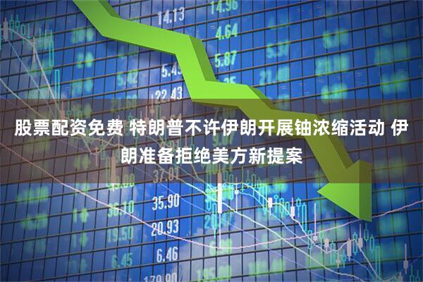 股票配资免费 特朗普不许伊朗开展铀浓缩活动 伊朗准备拒绝美方新提案