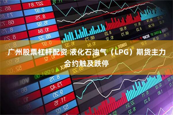 广州股票杠杆配资 液化石油气（LPG）期货主力合约触及跌停