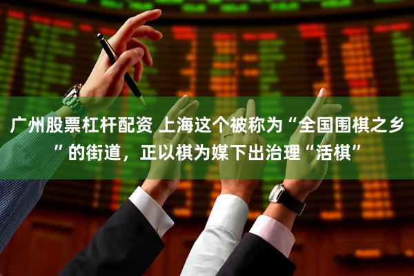 广州股票杠杆配资 上海这个被称为“全国围棋之乡”的街道，正以棋为媒下出治理“活棋”