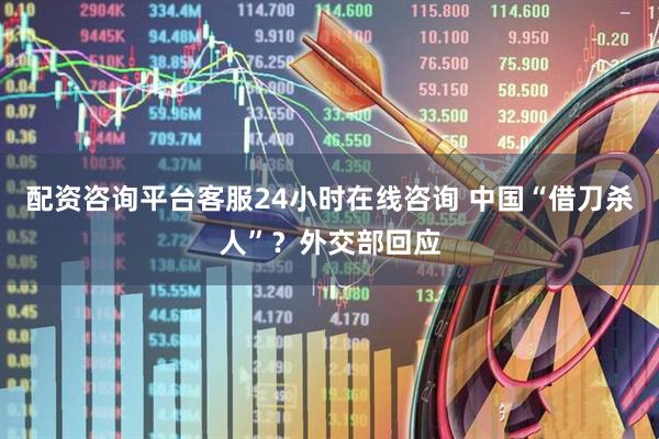 配资咨询平台客服24小时在线咨询 中国“借刀杀人”？外交部回应