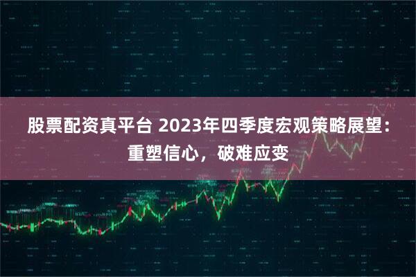 股票配资真平台 2023年四季度宏观策略展望：重塑信心，破难应变