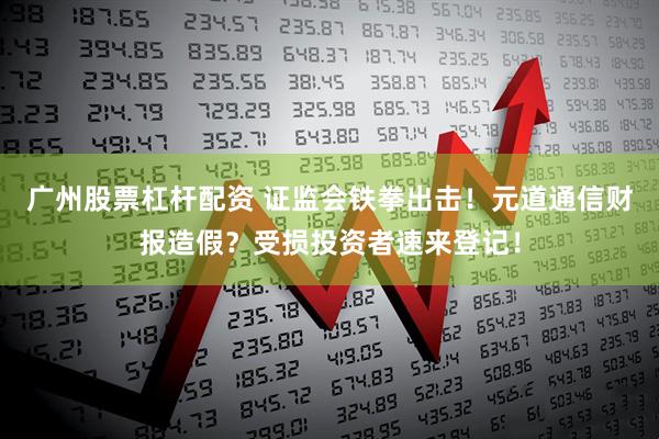广州股票杠杆配资 证监会铁拳出击！元道通信财报造假？受损投资者速来登记！