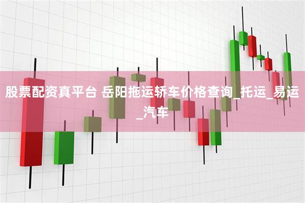 股票配资真平台 岳阳拖运轿车价格查询_托运_易运_汽车