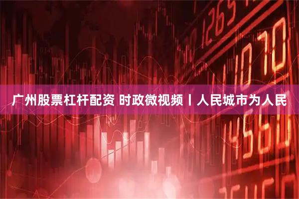 广州股票杠杆配资 时政微视频丨人民城市为人民