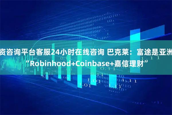 配资咨询平台客服24小时在线咨询 巴克莱：富途是亚洲版“Robinhood+Coinbase+嘉信理财”