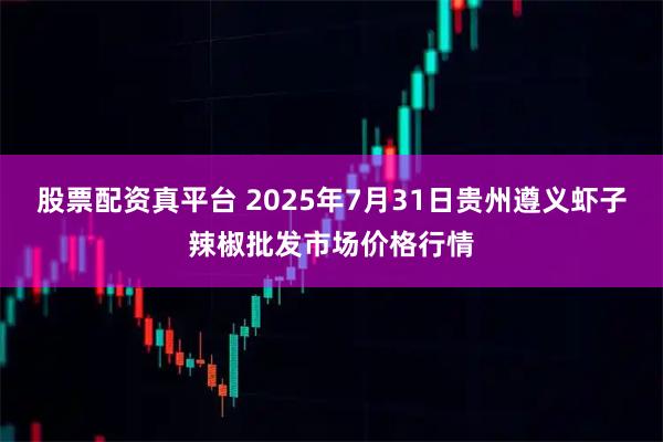 股票配资真平台 2025年7月31日贵州遵义虾子辣椒批发市场价格行情