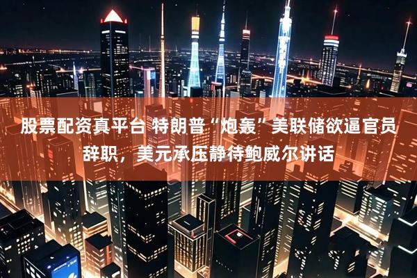 股票配资真平台 特朗普“炮轰”美联储欲逼官员辞职，美元承压静待鲍威尔讲话