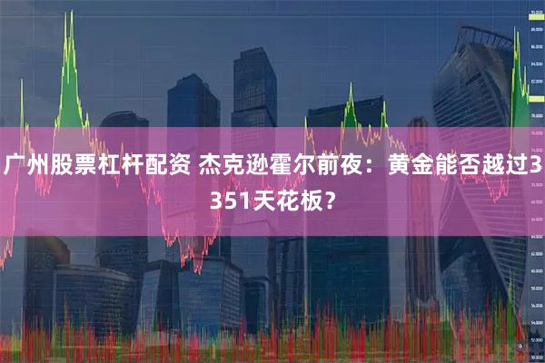 广州股票杠杆配资 杰克逊霍尔前夜：黄金能否越过3351天花板？