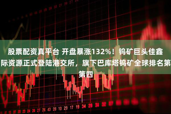 股票配资真平台 开盘暴涨132%！钨矿巨头佳鑫国际资源正式登陆港交所，旗下巴库塔钨矿全球排名第四