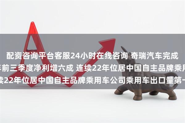 配资咨询平台客服24小时在线咨询 奇瑞汽车完成港股上市备案 2024年前三季度净利增六成 连续22年位居中国自主品牌乘用车公司乘用车出口量第一