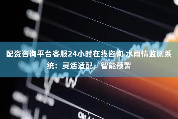 配资咨询平台客服24小时在线咨询 水雨情监测系统：灵活适配，智能预警