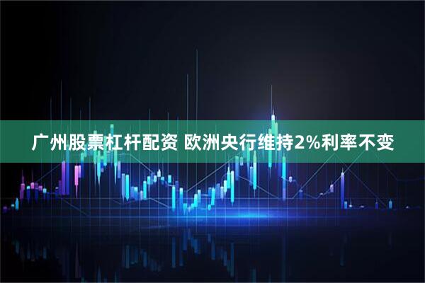 广州股票杠杆配资 欧洲央行维持2%利率不变