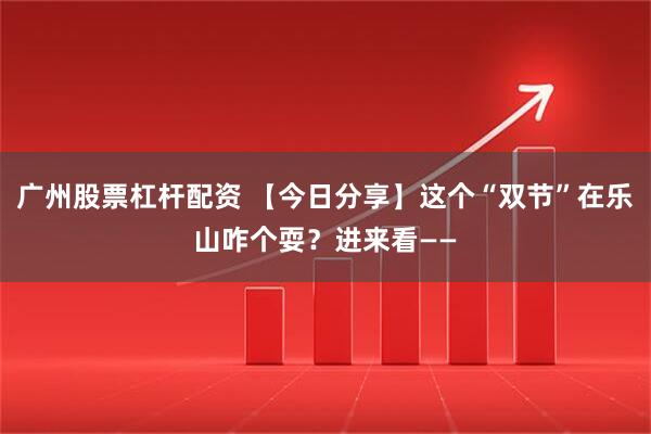 广州股票杠杆配资 【今日分享】这个“双节”在乐山咋个耍？进来看——