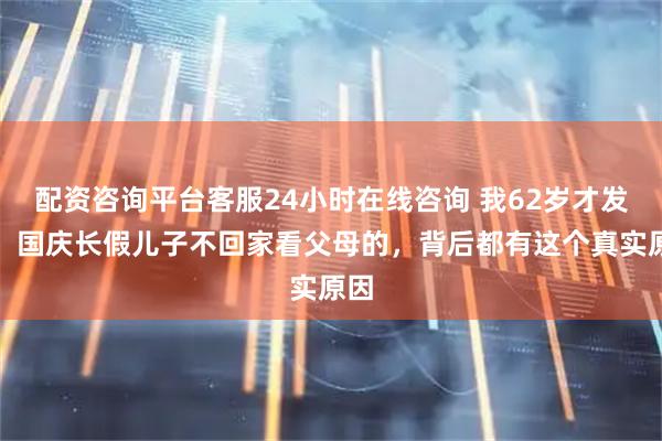 配资咨询平台客服24小时在线咨询 我62岁才发现：国庆长假儿子不回家看父母的，背后都有这个真实原因