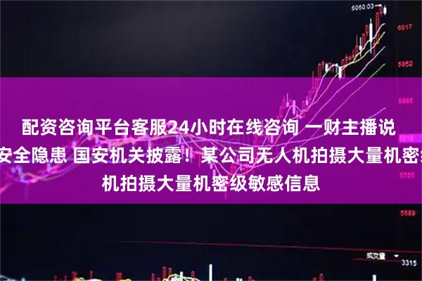 配资咨询平台客服24小时在线咨询 一财主播说 | 重大军事安全隐患 国安机关披露！某公司无人机拍摄大量机密级敏感信息