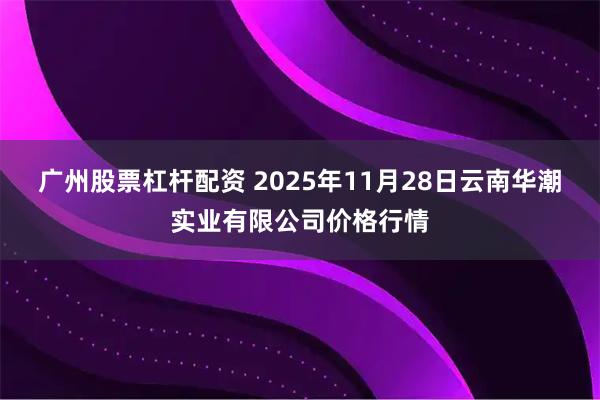 广州股票杠杆配资 2025年11月28日云南华潮实业有限公司价格行情
