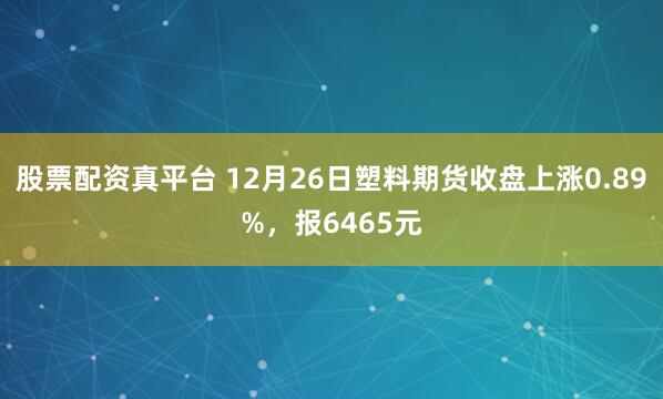 股票配资真平台 12月26日塑料期货收盘上涨0.89%，报6465元