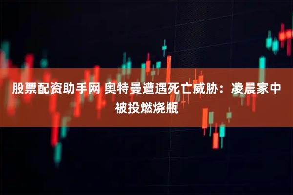 股票配资助手网 奥特曼遭遇死亡威胁：凌晨家中被投燃烧瓶